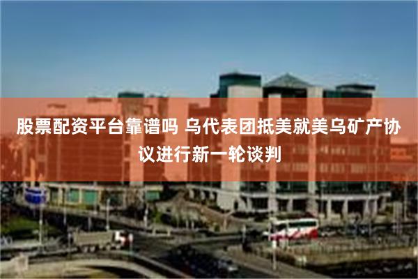 股票配资平台靠谱吗 乌代表团抵美就美乌矿产协议进行新一轮谈判