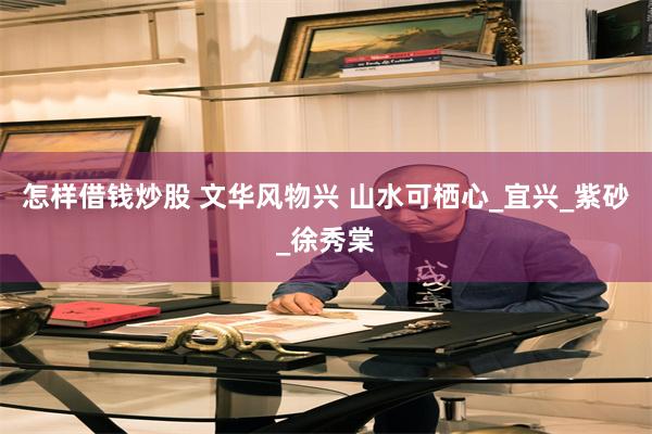 怎样借钱炒股 文华风物兴 山水可栖心_宜兴_紫砂_徐秀棠