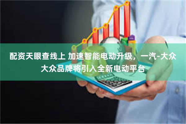 配资天眼查线上 加速智能电动升级,一汽-大众大众品牌将引入全新电动平台