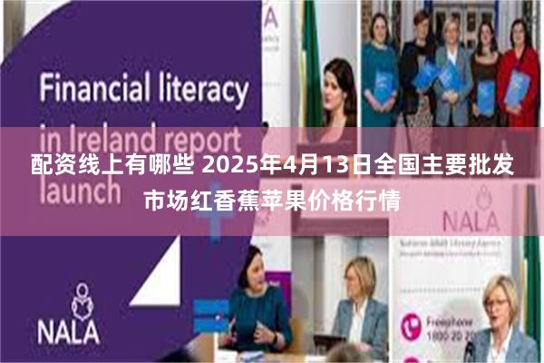 配资线上有哪些 2025年4月13日全国主要批发市场红香蕉苹果价格行情