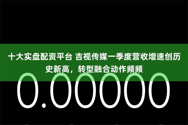 十大实盘配资平台 吉视传媒一季度营收增速创历史新高,转型融合动作频频