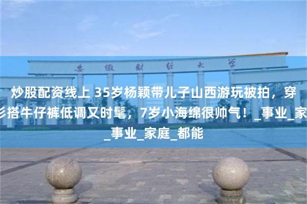 炒股配资线上 35岁杨颖带儿子山西游玩被拍,穿针织开衫搭牛仔裤低调又时髦,7岁小海绵很帅气!_事业_家庭_都能