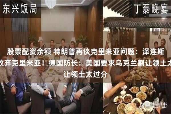 股票配资余额 特朗普再谈克里米亚问题：泽连斯基愿放弃克里米亚！德国防长：美国要求乌克兰割让领土太过分