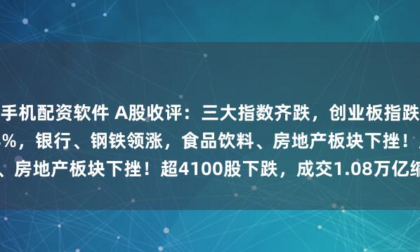 手机配资软件 A股收评:三大指数齐跌,创业板指跌0.65%北证50跌1.78%,银行、钢铁领涨,食品饮料、房地产板块下挫!超4100股下跌,成交1.08万亿缩量603亿
