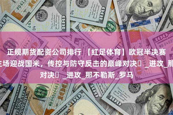 正规期货配资公司排行 【红足体育】欧冠半决赛前瞻:巴萨主场迎战国米,传控与防守反击的巅峰对决_进攻_那不勒斯_罗马