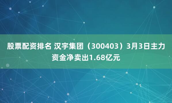 股票配资排名 汉宇集团（300403）3月3日主力资金净卖出1.68亿元