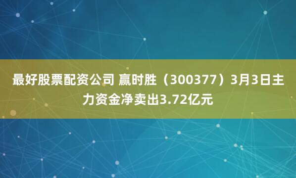 最好股票配资公司 赢时胜（300377）3月3日主力资金净卖出3.72亿元