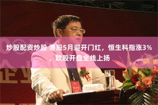 炒股配资炒股 港股5月迎开门红，恒生科指涨3%，欧股开盘全线上扬