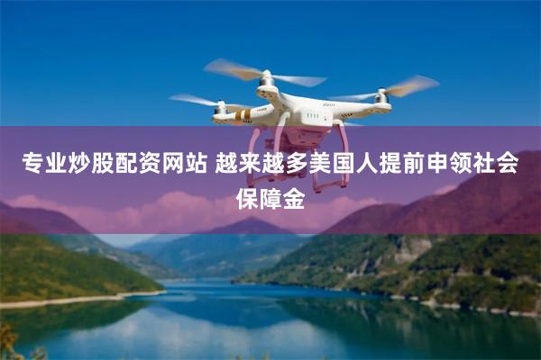 专业炒股配资网站 越来越多美国人提前申领社会保障金