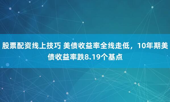 股票配资线上技巧 美债收益率全线走低，10年期美债收益率跌8.19个基点