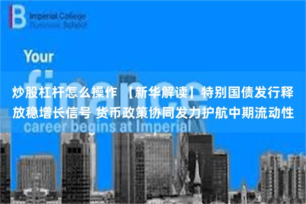 炒股杠杆怎么操作 【新华解读】特别国债发行释放稳增长信号 货币政策协同发力护航中期流动性