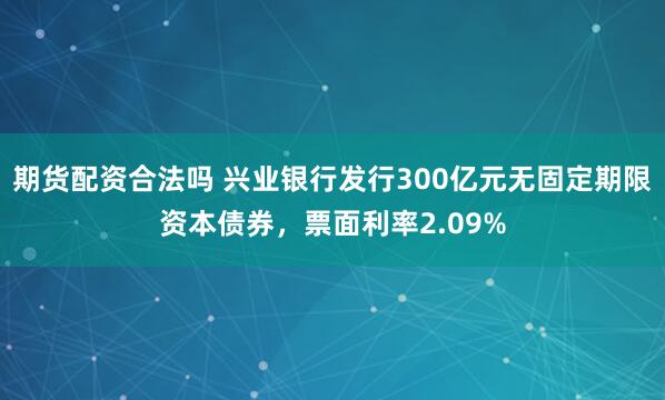 期货配资合法吗 兴业银行发行300亿元无固定期限资本债券，票面利率2.09%
