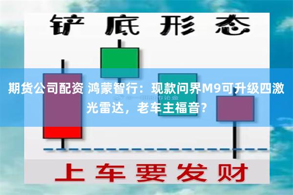 期货公司配资 鸿蒙智行：现款问界M9可升级四激光雷达，老车主福音？