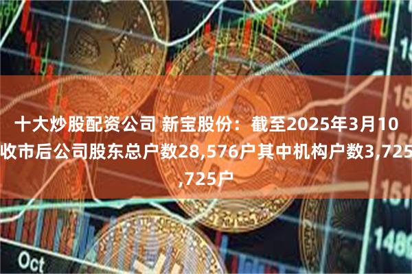 十大炒股配资公司 新宝股份：截至2025年3月10日收市后公司股东总户数28,576户其中机构户数3,725户