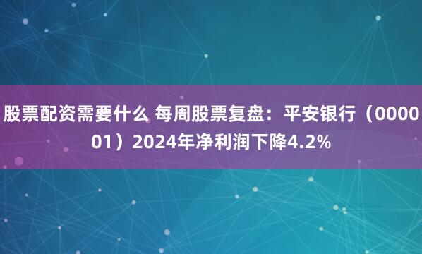 股票配资需要什么 每周股票复盘：平安银行（000001）2024年净利润下降4.2%