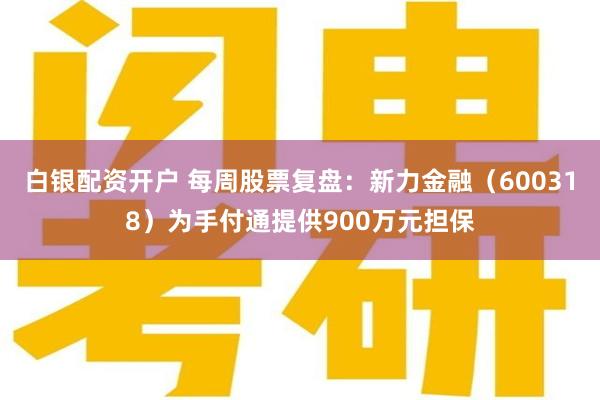 白银配资开户 每周股票复盘：新力金融（600318）为手付通提供900万元担保