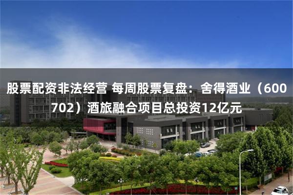 股票配资非法经营 每周股票复盘：舍得酒业（600702）酒旅融合项目总投资12亿元