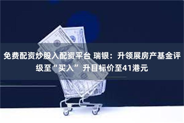 免费配资炒股入配资平台 瑞银：升领展房产基金评级至“买入” 升目标价至41港元