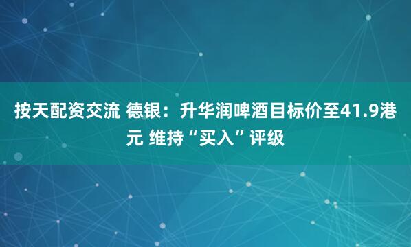 按天配资交流 德银：升华润啤酒目标价至41.9港元 维持“买入”评级
