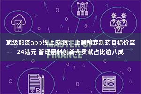 顶级配资app线上 瑞银:上调翰森制药目标价至24港元 管理层料创新药贡献占比逾八成