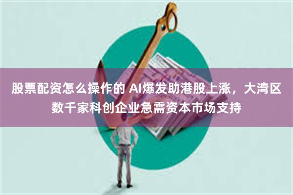 股票配资怎么操作的 AI爆发助港股上涨，大湾区数千家科创企业急需资本市场支持
