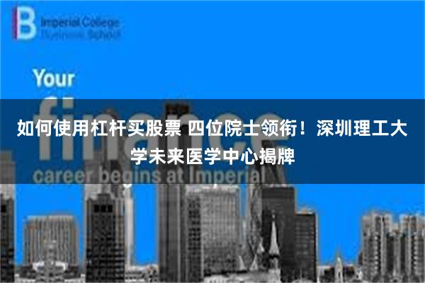 如何使用杠杆买股票 四位院士领衔！深圳理工大学未来医学中心揭牌