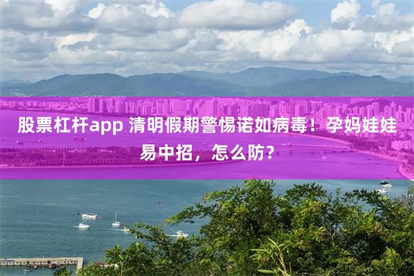 股票杠杆app 清明假期警惕诺如病毒！孕妈娃娃易中招，怎么防？
