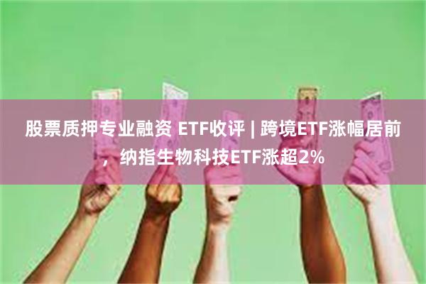 股票质押专业融资 ETF收评 | 跨境ETF涨幅居前,纳指生物科技ETF涨超2%