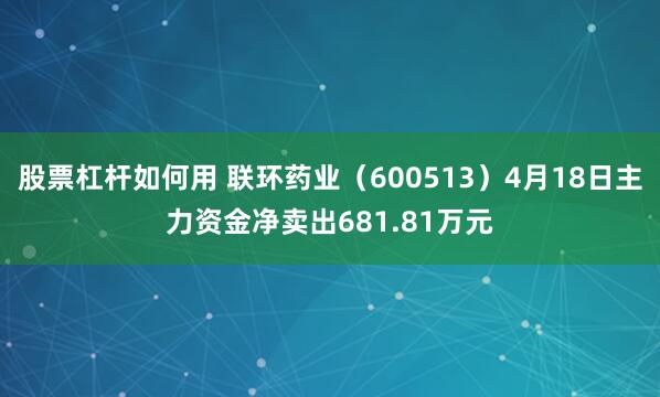 股票杠杆如何用 联环药业（600513）4月18日主力资金净卖出681.81万元