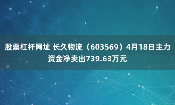 股票杠杆网址 长久物流(603569)4月18日主力资金净卖出739.63万元