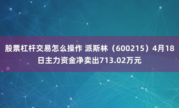股票杠杆交易怎么操作 派斯林(600215)4月18日主力资金净卖出713.02万元