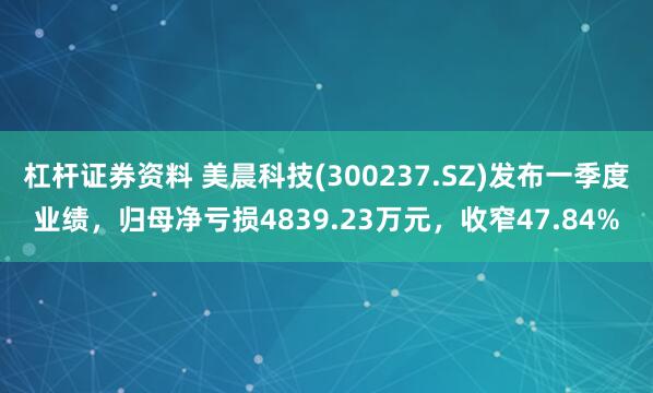 杠杆证券资料 美晨科技(300237.SZ)发布一季度业绩，归母净亏损4839.23万元，收窄47.84%