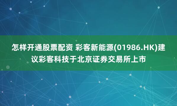 怎样开通股票配资 彩客新能源(01986.HK)建议彩客科技于北京证券交易所上市