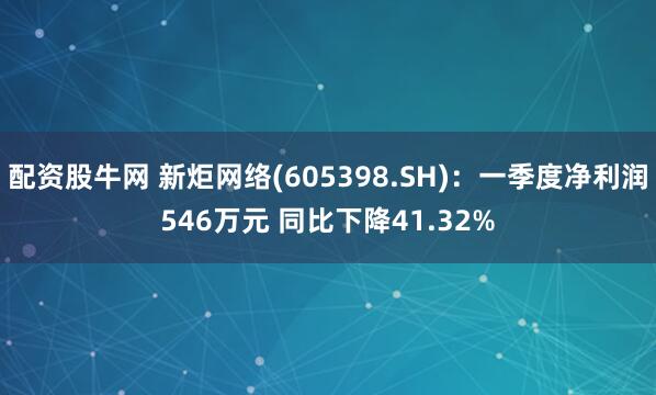 配资股牛网 新炬网络(605398.SH)：一季度净利润546万元 同比下降41.32%
