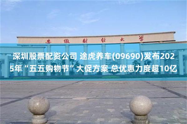 深圳股票配资公司 途虎养车(09690)发布2025年“五五购物节”大促方案 总优惠力度超10亿