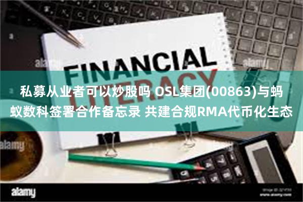 私募从业者可以炒股吗 OSL集团(00863)与蚂蚁数科签署合作备忘录 共建合规RMA代币化生态