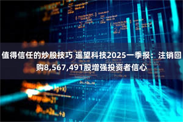 值得信任的炒股技巧 遥望科技2025一季报:注销回购8,567,491股增强投资者信心