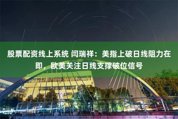 股票配资线上系统 闫瑞祥：美指上破日线阻力在即，欧美关注日线支撑破位信号