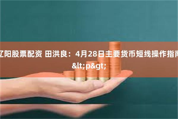 辽阳股票配资 田洪良：4月28日主要货币短线操作指南<p>