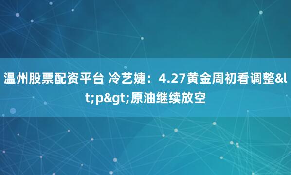 温州股票配资平台 冷艺婕：4.27黄金周初看调整<p>原油继续放空