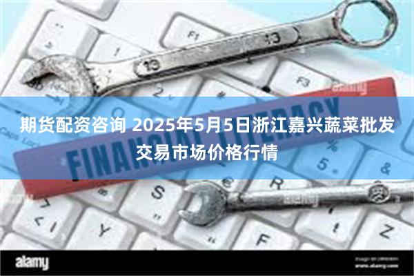 期货配资咨询 2025年5月5日浙江嘉兴蔬菜批发交易市场价格行情