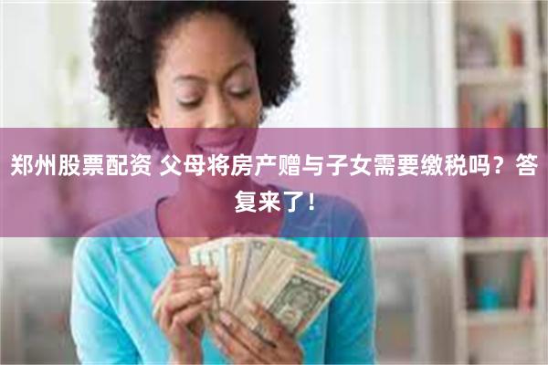 郑州股票配资 父母将房产赠与子女需要缴税吗？答复来了！