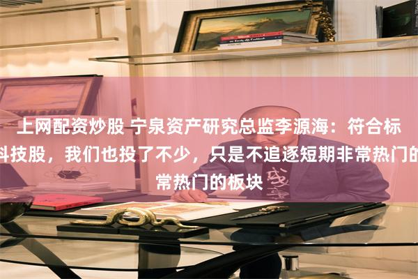 上网配资炒股 宁泉资产研究总监李源海：符合标准的科技股，我们也投了不少，只是不追逐短期非常热门的板块
