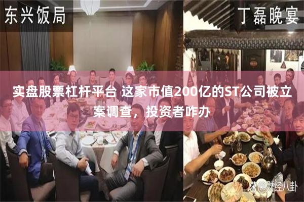 实盘股票杠杆平台 这家市值200亿的ST公司被立案调查，投资者咋办
