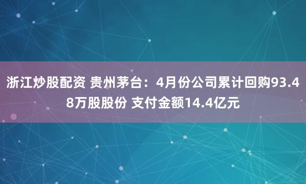 浙江炒股配资 贵州茅台：4月份公司累计回购93.48万股股份 支付金额14.4亿元