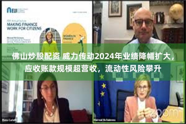 佛山炒股配资 威力传动2024年业绩降幅扩大，应收账款规模超营收，流动性风险攀升