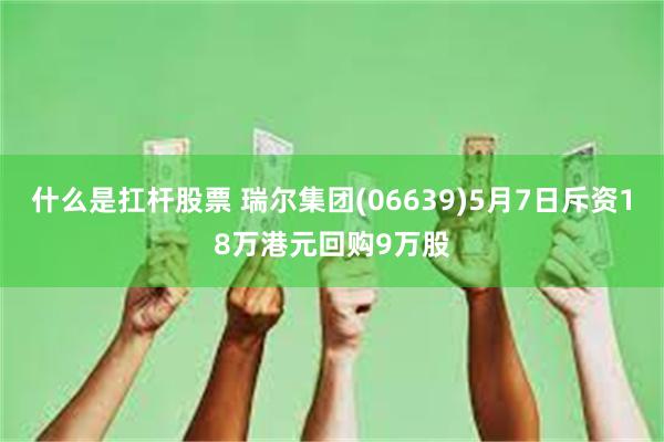 什么是扛杆股票 瑞尔集团(06639)5月7日斥资18万港元回购9万股
