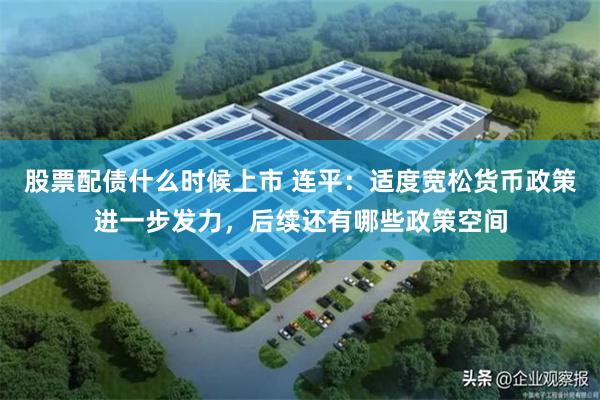 股票配债什么时候上市 连平：适度宽松货币政策进一步发力，后续还有哪些政策空间