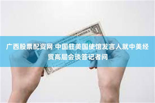 广西股票配资网 中国驻美国使馆发言人就中美经贸高层会谈答记者问