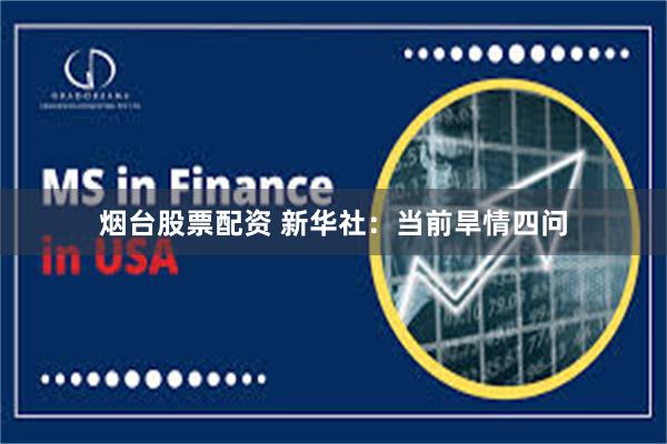 烟台股票配资 新华社：当前旱情四问